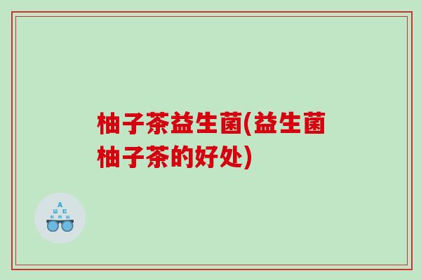 柚子茶益生菌(益生菌柚子茶的好处) 柚子茶益生菌(益生菌柚子茶的好处)