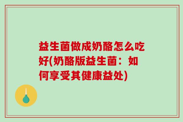 益生菌做成奶酪怎么吃好(奶酪版益生菌：如何享受其健康益处)