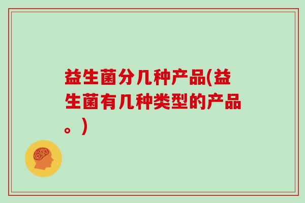 益生菌分几种产品(益生菌有几种类型的产品。) 益生菌分几种产品(益生菌有几种类型的产品。)
