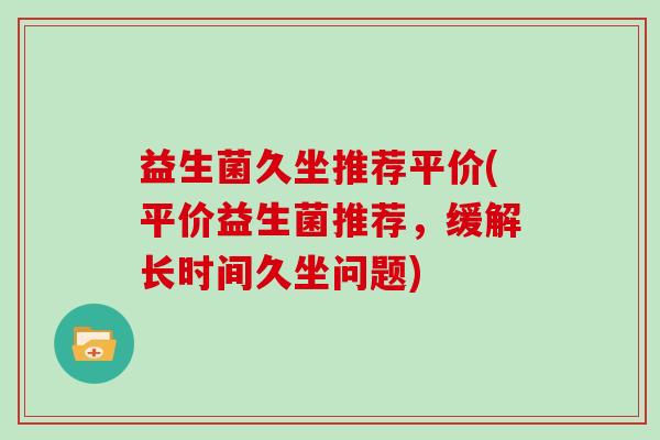 益生菌久坐推荐平价(平价益生菌推荐，缓解长时间久坐问题)
