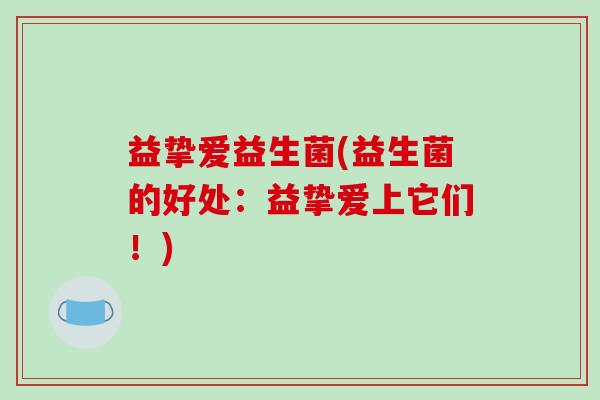 益挚爱益生菌(益生菌的好处：益挚爱上它们！)