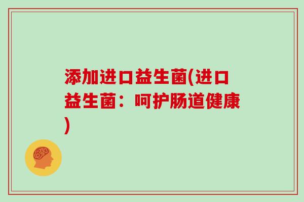 添加进口益生菌(进口益生菌：呵护肠道健康)