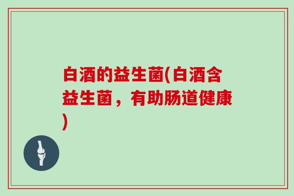 白酒的益生菌(白酒含益生菌，有助肠道健康)