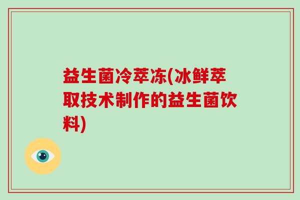 益生菌冷萃冻(冰鲜萃取技术制作的益生菌饮料) 益生菌冷萃冻(冰鲜萃取技术制作的益生菌饮料)