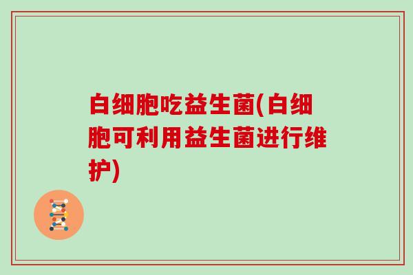 吃益生菌(可利用益生菌进行维护) 吃益生菌(可利用益生菌进行维护)