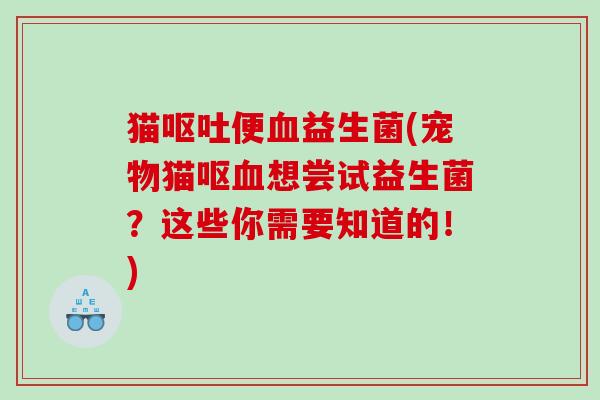 猫便益生菌(宠物猫呕想尝试益生菌？这些你需要知道的！)