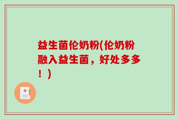 益生菌伦奶粉(伦奶粉融入益生菌，好处多多！)