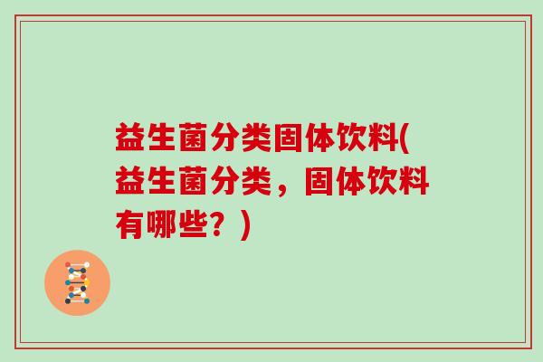 益生菌分类固体饮料(益生菌分类，固体饮料有哪些？)