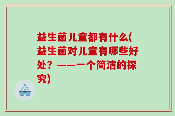 益生菌儿童都有什么(益生菌对儿童有哪些好处？——一个简洁的探究)