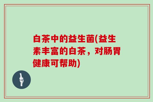 白茶中的益生菌(益生素丰富的白茶，对肠胃健康可帮助)