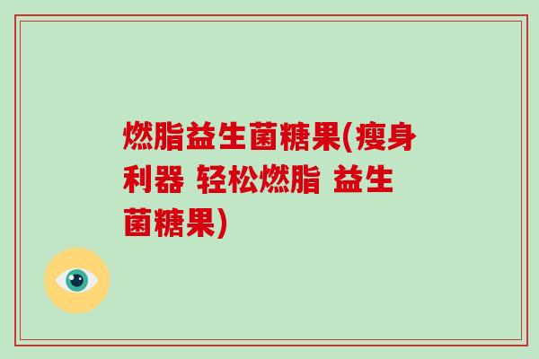 燃脂益生菌糖果(瘦身利器 轻松燃脂 益生菌糖果)