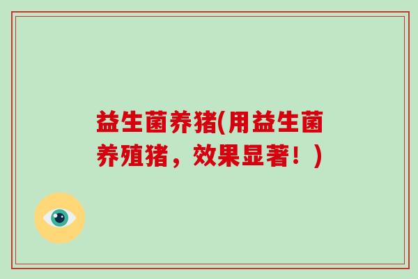 益生菌养猪(用益生菌养殖猪，效果显著！)
