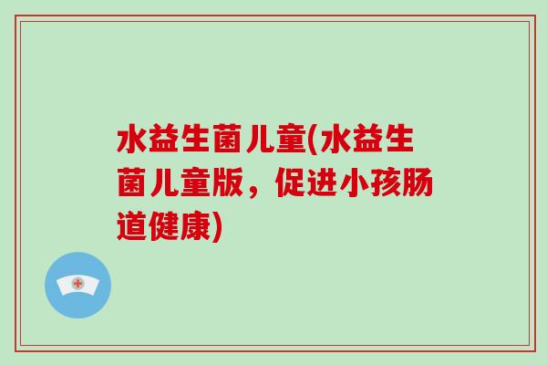 水益生菌儿童(水益生菌儿童版，促进小孩肠道健康)