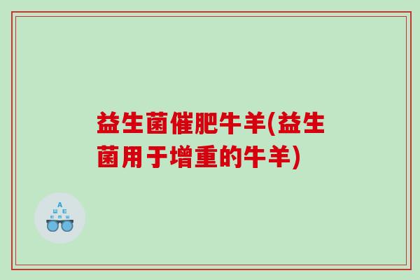 益生菌催肥牛羊(益生菌用于增重的牛羊) 益生菌催肥牛羊(益生菌用于增重的牛羊)