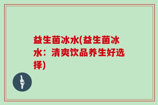 益生菌冰水(益生菌冰水：清爽饮品养生好选择)