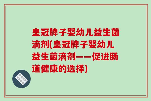 皇冠牌子婴幼儿益生菌滴剂(皇冠牌子婴幼儿益生菌滴剂——促进肠道健康的选择) 皇冠牌子婴幼儿益生菌滴剂(皇冠牌子婴幼儿益生菌滴剂——促进肠道健康的选择)