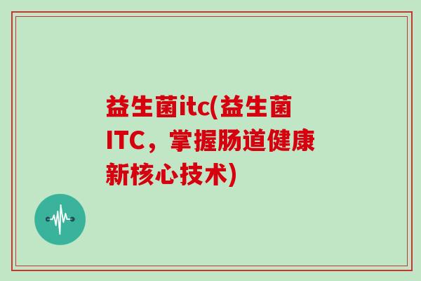 益生菌itc(益生菌ITC,掌握肠道健康新核心技术) 益生菌itc(益生菌ITC,掌握肠道健康新核心技术)