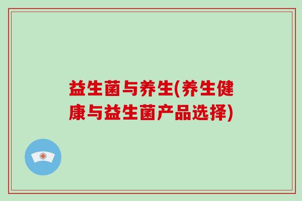 益生菌与养生(养生健康与益生菌产品选择)