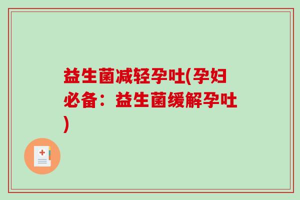 益生菌减轻孕吐(孕妇必备：益生菌缓解孕吐)
