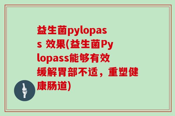 益生菌pylopass 效果(益生菌Pylopass能够有效缓解胃部不适，重塑健康肠道)