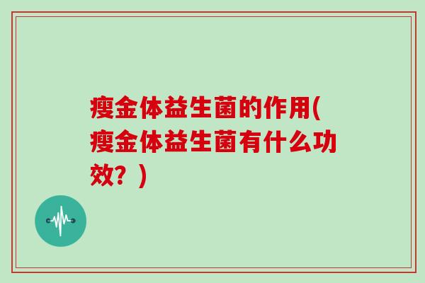 瘦金体益生菌的作用(瘦金体益生菌有什么功效?) 瘦金体益生菌的作用(瘦金体益生菌有什么功效?)