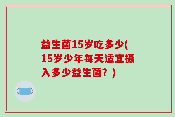 益生菌15岁吃多少(15岁少年每天适宜摄入多少益生菌？)