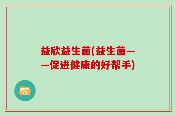 益欣益生菌(益生菌——促进健康的好帮手) 益欣益生菌(益生菌——促进健康的好帮手)