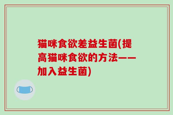 猫咪差益生菌(提高猫咪的方法——加入益生菌) 猫咪差益生菌(提高猫咪的方法——加入益生菌)