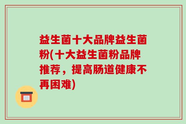 益生菌十大品牌益生菌粉(十大益生菌粉品牌推荐,提高肠道健康不再困难) 益生菌十大品牌益生菌粉(十大益生菌粉品牌推荐,提高肠道健康不再困难)
