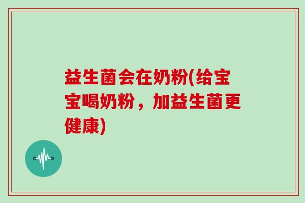 益生菌会在奶粉(给宝宝喝奶粉，加益生菌更健康)