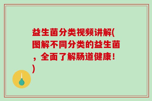 益生菌分类视频讲解(图解不同分类的益生菌，全面了解肠道健康！)