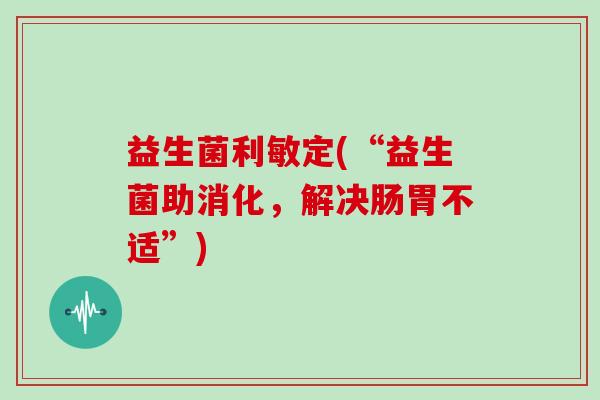 益生菌利敏定(“益生菌助消化，解决肠胃不适”)