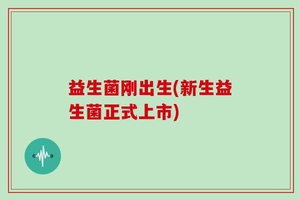 益生菌刚出生(新生益生菌正式上市)