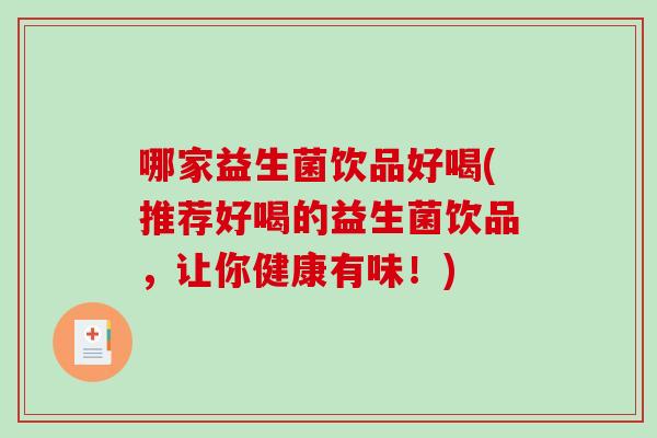 哪家益生菌饮品好喝(推荐好喝的益生菌饮品,让你健康有味!) 哪家益生菌饮品好喝(推荐好喝的益生菌饮品,让你健康有味!)