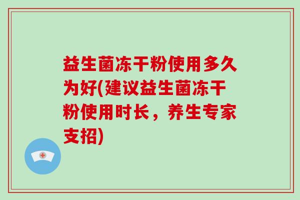 益生菌冻干粉使用多久为好(建议益生菌冻干粉使用时长，养生专家支招)