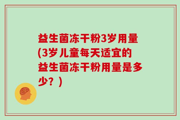 益生菌冻干粉3岁用量(3岁儿童每天适宜的益生菌冻干粉用量是多少?) 益生菌冻干粉3岁用量(3岁儿童每天适宜的益生菌冻干粉用量是多少?)