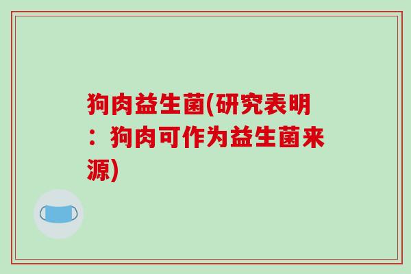 狗肉益生菌(研究表明：狗肉可作为益生菌来源)
