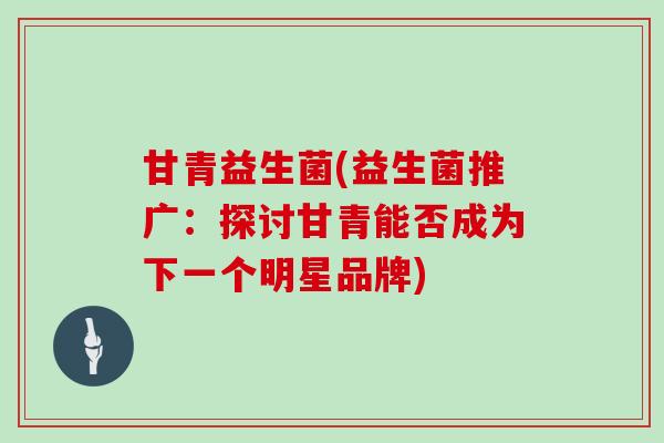 甘青益生菌(益生菌推广：探讨甘青能否成为下一个明星品牌)