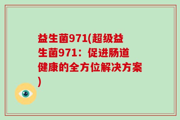 益生菌971(超级益生菌971:促进肠道健康的全方位解决方案) 益生菌971(超级益生菌971:促进肠道健康的全方位解决方案)