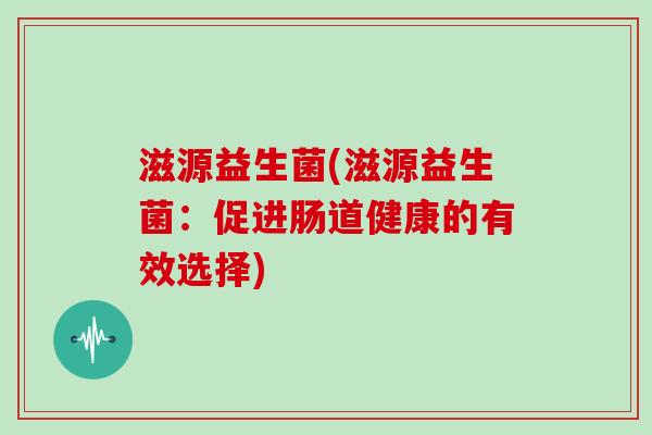 滋源益生菌(滋源益生菌：促进肠道健康的有效选择)