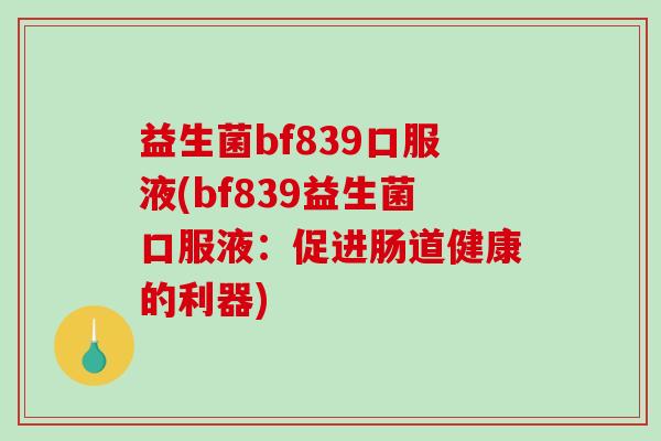 益生菌bf839口服液(bf839益生菌口服液:促进肠道健康的利器) 益生菌bf839口服液(bf839益生菌口服液:促进肠道健康的利器)