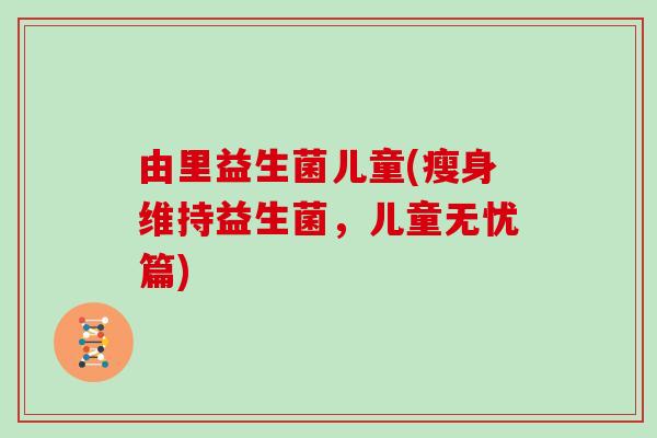 由里益生菌儿童(瘦身维持益生菌，儿童无忧篇)