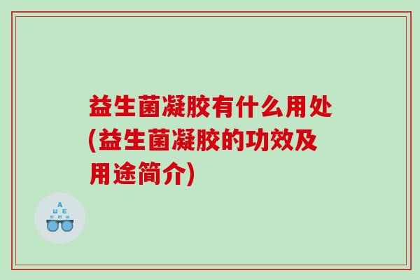 益生菌凝胶有什么用处(益生菌凝胶的功效及用途简介)