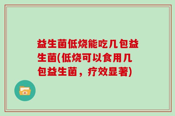 益生菌低烧能吃几包益生菌(低烧可以食用几包益生菌，疗效显著)