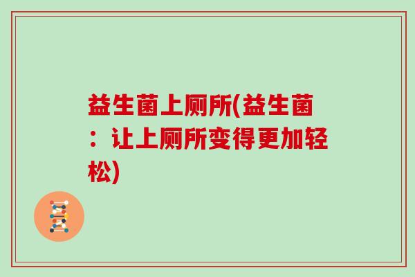 益生菌上厕所(益生菌:让上厕所变得更加轻松) 益生菌上厕所(益生菌:让上厕所变得更加轻松)
