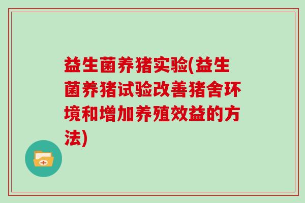 益生菌养猪实验(益生菌养猪试验改善猪舍环境和增加养殖效益的方法)