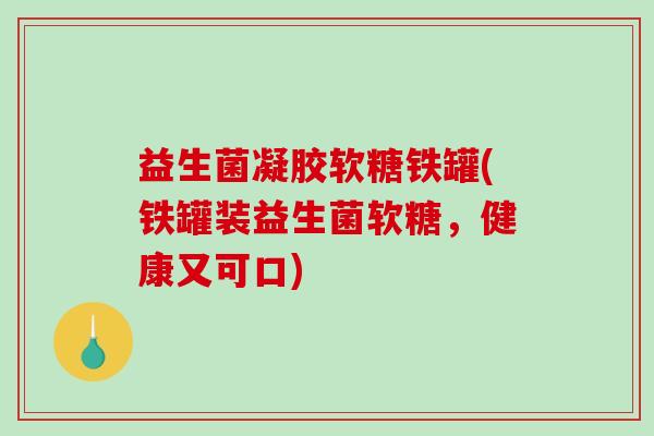 益生菌凝胶软糖铁罐(铁罐装益生菌软糖，健康又可口)