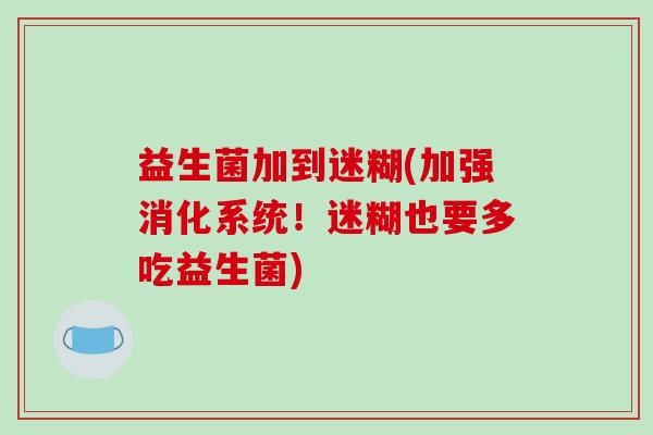 益生菌加到迷糊(加强消化系统！迷糊也要多吃益生菌)