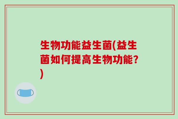 生物功能益生菌(益生菌如何提高生物功能?) 生物功能益生菌(益生菌如何提高生物功能?)