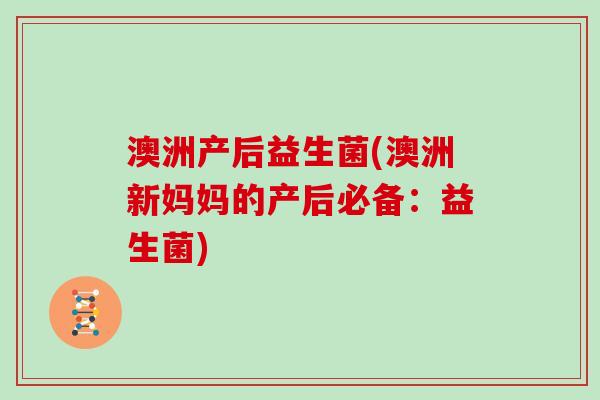 澳洲产后益生菌(澳洲新妈妈的产后必备:益生菌) 澳洲产后益生菌(澳洲新妈妈的产后必备:益生菌)